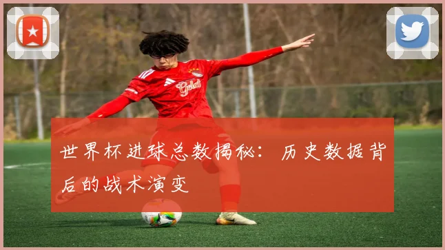 世界杯进球总数揭秘：历史数据背后的战术演变