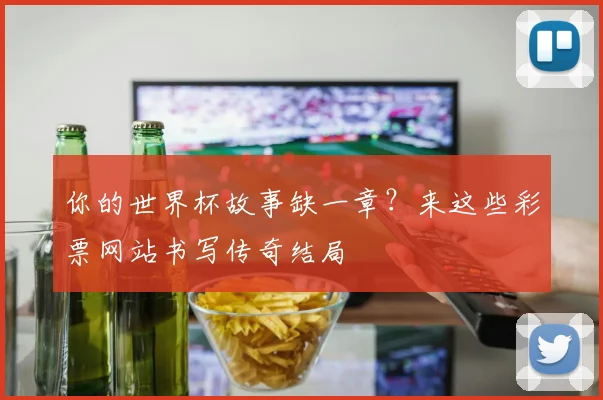 你的世界杯故事缺一章？来这些彩票网站书写传奇结局