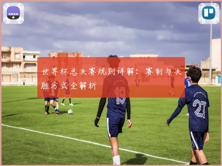 世界杯总决赛规则详解：赛制与决胜方式全解析