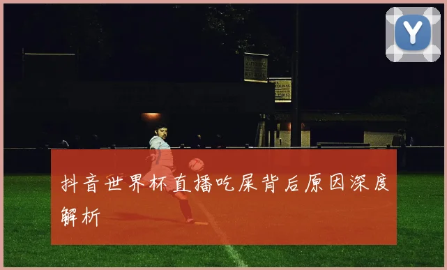 抖音世界杯直播吃屎背后原因深度解析