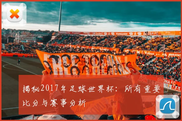 揭秘2017年足球世界杯：所有重要比分与赛事分析
